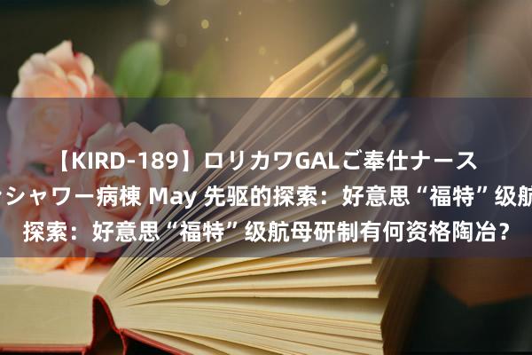 【KIRD-189】ロリカワGALご奉仕ナース 大量ぶっかけザーメンシャワー病棟 May 先驱的探索：好意思“福特”级航母研制有何资格陶冶？