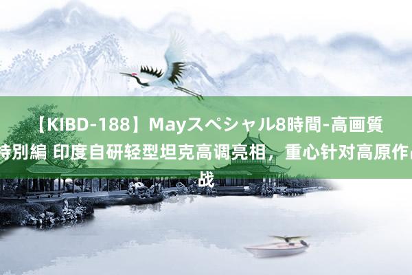 【KIBD-188】Mayスペシャル8時間-高画質-特別編 印度自研轻型坦克高调亮相，重心针对高原作战