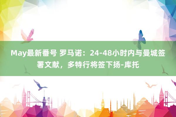 May最新番号 罗马诺：24-48小时内与曼城签署文献，多特行将签下扬-库托