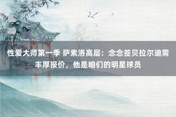 性爱大师第一季 萨索洛高层：念念签贝拉尔迪需丰厚报价，他是咱们的明星球员