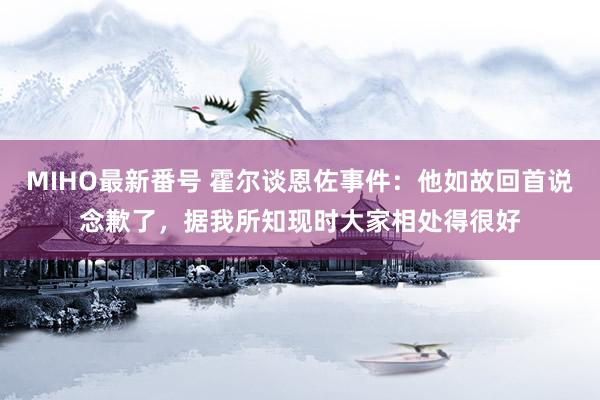 MIHO最新番号 霍尔谈恩佐事件：他如故回首说念歉了，据我所知现时大家相处得很好