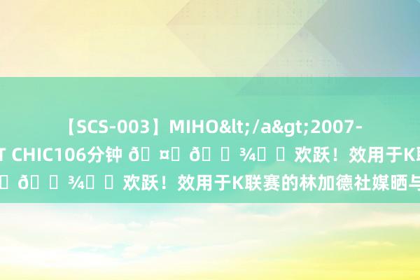 【SCS-003】MIHO</a>2007-01-10h.m.p&$SWEET CHIC106分钟 ??❤️欢跃！效用于K联赛的林加德社媒晒与孙兴慜合照