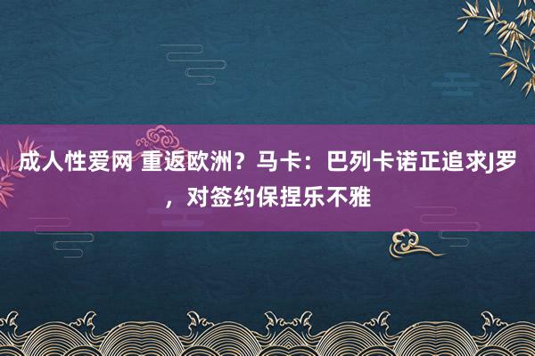 成人性爱网 重返欧洲？马卡：巴列卡诺正追求J罗，对签约保捏乐不雅