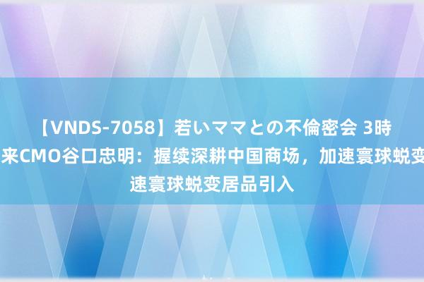 【VNDS-7058】若いママとの不倫密会 3時間 安斯泰来CMO谷口忠明：握续深耕中国商场，加速寰球蜕变居品引入