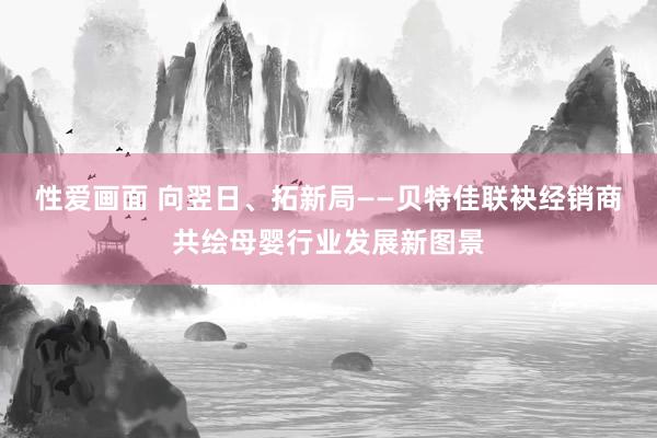 性爱画面 向翌日、拓新局——贝特佳联袂经销商共绘母婴行业发展新图景