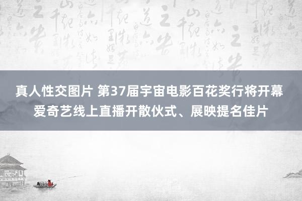 真人性交图片 第37届宇宙电影百花奖行将开幕 爱奇艺线上直播开散伙式、展映提名佳片