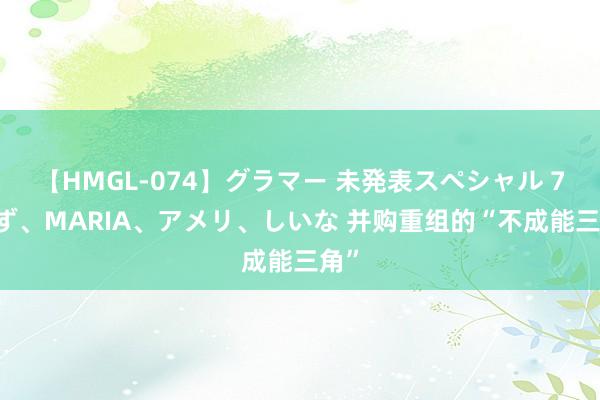 【HMGL-074】グラマー 未発表スペシャル 7 ゆず、MARIA、アメリ、しいな 并购重组的“不成能三角”