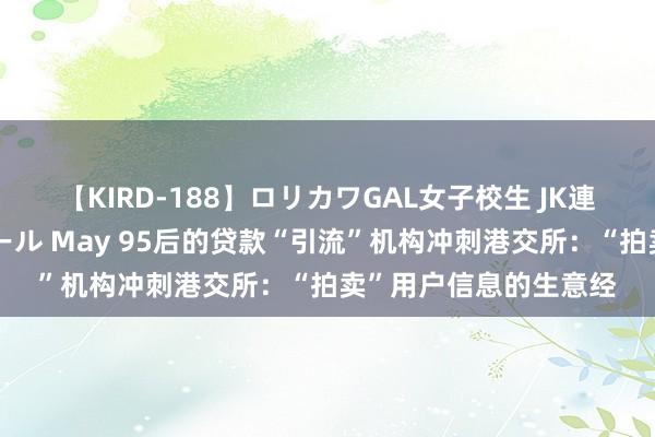 【KIRD-188】ロリカワGAL女子校生 JK連続一撃顔射ハイスクール May 95后的贷款“引流”机构冲刺港交所：“拍卖”用户信息的生意经