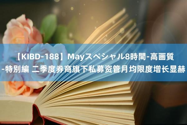 【KIBD-188】Mayスペシャル8時間-高画質-特別編 二季度券商旗下私募资管月均限度增长显赫