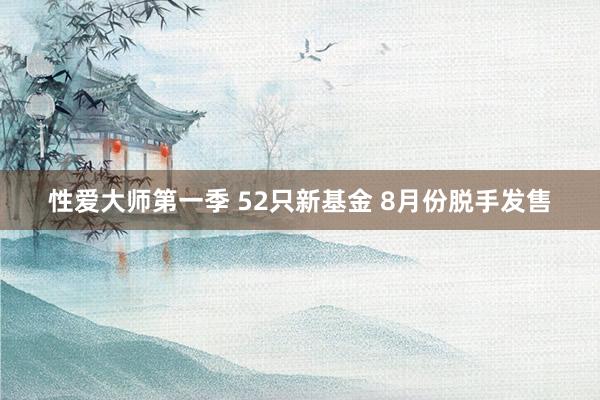 性爱大师第一季 52只新基金 8月份脱手发售