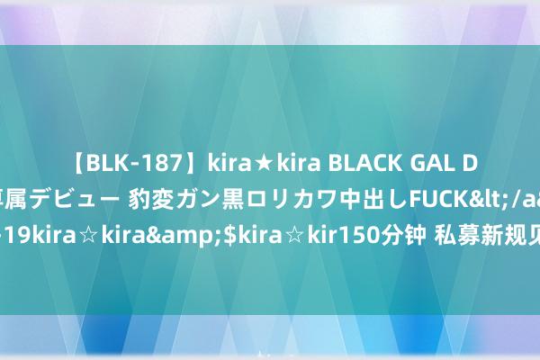 【BLK-187】kira★kira BLACK GAL DEBUT 日焼け黒ギャル専属デビュー 豹変ガン黒ロリカワ中出しFUCK</a>2014-10-19kira☆kira&$kira☆kir150分钟 私募新规见效在即 净值展示集体“退网”