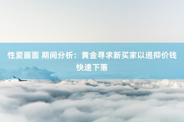 性爱画面 期间分析：黄金寻求新买家以遏抑价钱快速下落