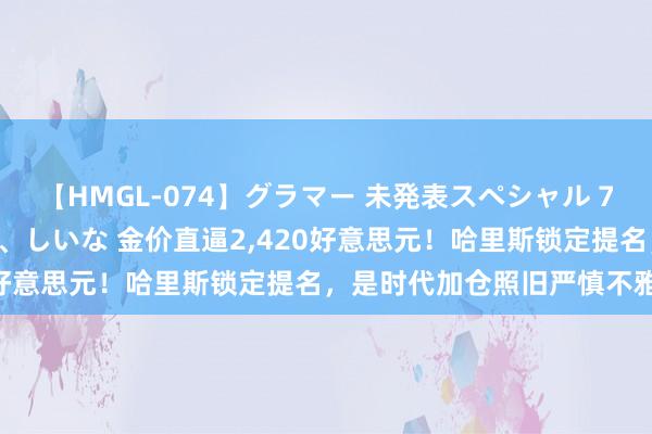 【HMGL-074】グラマー 未発表スペシャル 7 ゆず、MARIA、アメリ、しいな 金价直逼2，420好意思元！哈里斯锁定提名，是时代加仓照旧严慎不雅望？