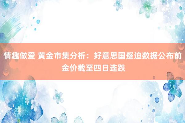 情趣做爱 黄金市集分析：好意思国蹙迫数据公布前 金价截至四日连跌