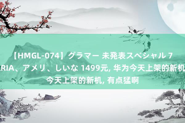 【HMGL-074】グラマー 未発表スペシャル 7 ゆず、MARIA、アメリ、しいな 1499元， 华为今天上架的新机， 有点猛啊