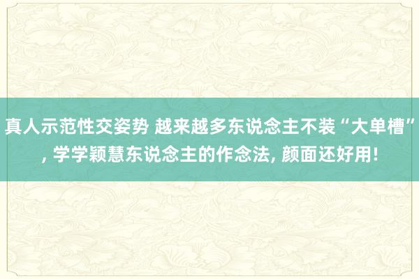 真人示范性交姿势 越来越多东说念主不装“大单槽”， 学学颖慧东说念主的作念法， 颜面还好用!