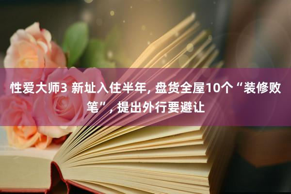 性爱大师3 新址入住半年， 盘货全屋10个“装修败笔”， 提出外行要避让