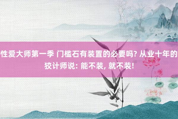 性爱大师第一季 门槛石有装置的必要吗? 从业十年的狡计师说: 能不装， 就不装!