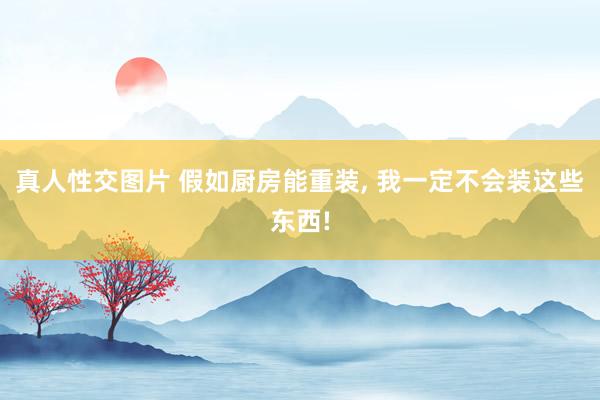 真人性交图片 假如厨房能重装， 我一定不会装这些东西!