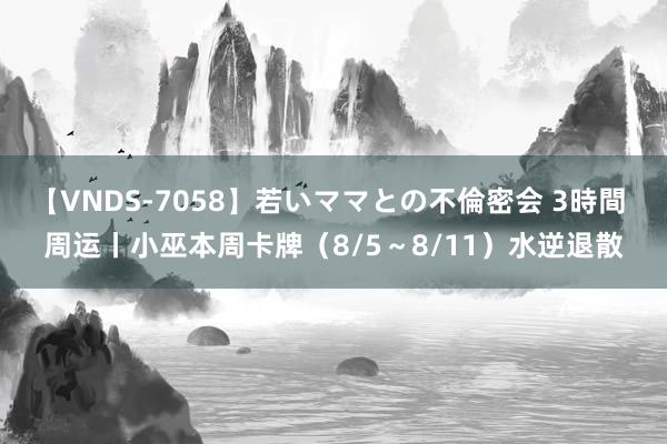 【VNDS-7058】若いママとの不倫密会 3時間 周运丨小巫本周卡牌（8/5～8/11）水逆退散