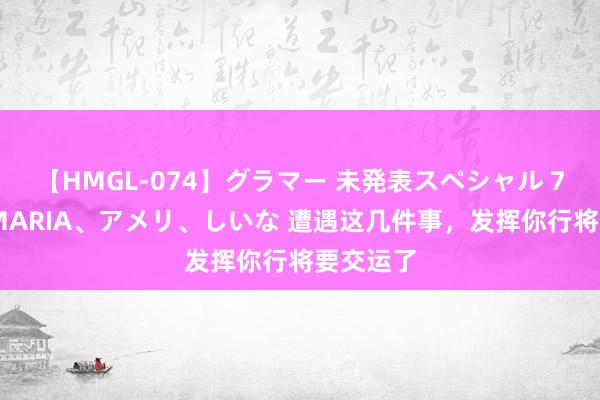 【HMGL-074】グラマー 未発表スペシャル 7 ゆず、MARIA、アメリ、しいな 遭遇这几件事，发挥你行将要交运了