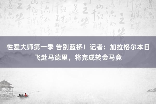 性爱大师第一季 告别蓝桥！记者：加拉格尔本日飞赴马德里，将完成转会马竞