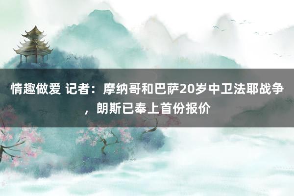 情趣做爱 记者：摩纳哥和巴萨20岁中卫法耶战争，朗斯已奉上首份报价