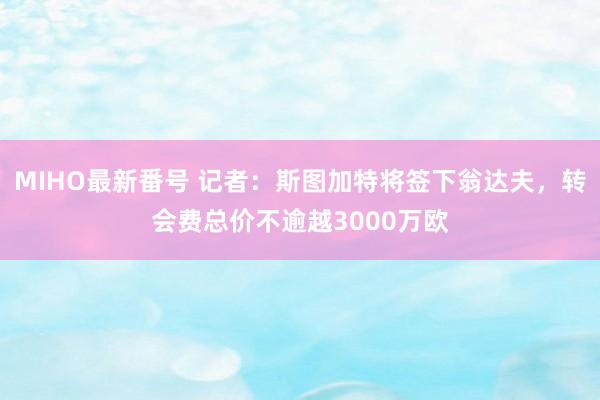 MIHO最新番号 记者：斯图加特将签下翁达夫，转会费总价不逾越3000万欧