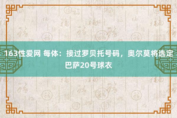 163性爱网 每体：接过罗贝托号码，奥尔莫将选定巴萨20号球衣