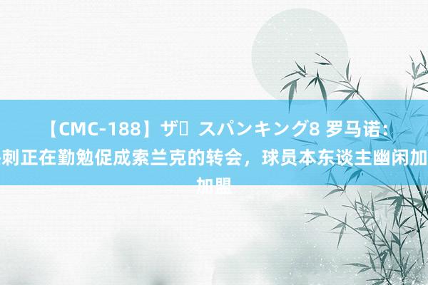 【CMC-188】ザ・スパンキング8 罗马诺：热刺正在勤勉促成索兰克的转会，球员本东谈主幽闲加盟