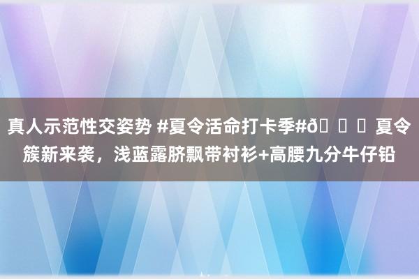 真人示范性交姿势 #夏令活命打卡季#?夏令簇新来袭，浅蓝露脐飘带衬衫+高腰九分牛仔铅