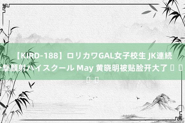 【KIRD-188】ロリカワGAL女子校生 JK連続一撃顔射ハイスクール May 黄晓明被贴脸开大了 ​​​