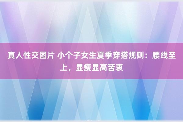 真人性交图片 小个子女生夏季穿搭规则：腰线至上，显瘦显高苦衷