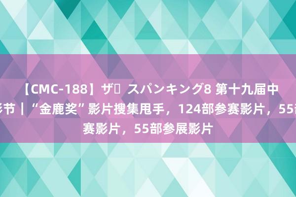 【CMC-188】ザ・スパンキング8 第十九届中国长春电影节｜“金鹿奖”影片搜集甩手，124部参赛影片，55部参展影片