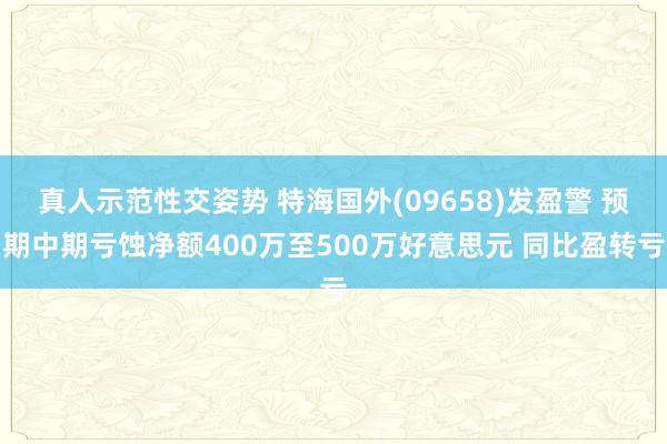 真人示范性交姿势 特海国外(09658)发盈警 预期中期亏蚀净额400万至500万好意思元 同比盈转亏