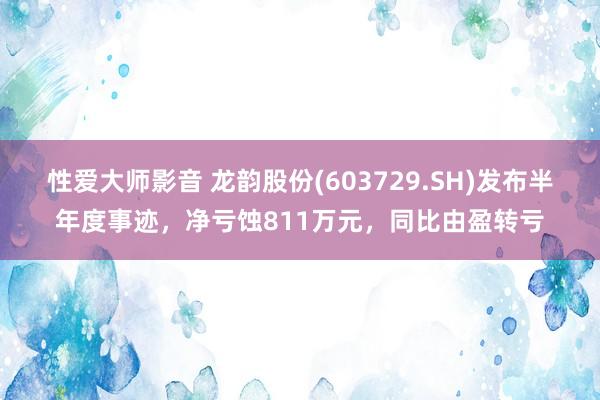 性爱大师影音 龙韵股份(603729.SH)发布半年度事迹，净亏蚀811万元，同比由盈转亏