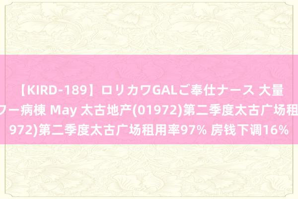 【KIRD-189】ロリカワGALご奉仕ナース 大量ぶっかけザーメンシャワー病棟 May 太古地产(01972)第二季度太古广场租用率97% 房钱下调16%