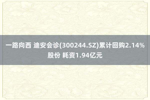 一路向西 迪安会诊(300244.SZ)累计回购2.14%股份 耗资1.94亿元