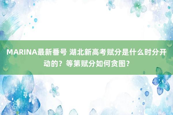 MARINA最新番号 湖北新高考赋分是什么时分开动的？等第赋分如何贪图？