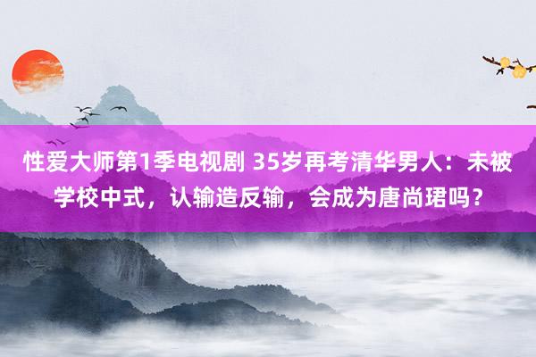 性爱大师第1季电视剧 35岁再考清华男人：未被学校中式，认输造反输，会成为唐尚珺吗？