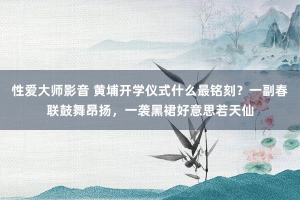 性爱大师影音 黄埔开学仪式什么最铭刻？一副春联鼓舞昂扬，一袭黑裙好意思若天仙