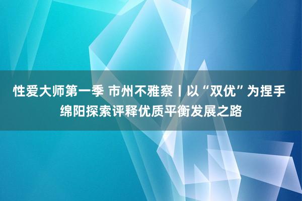 性爱大师第一季 市州不雅察丨以“双优”为捏手 绵阳探索评释优质平衡发展之路