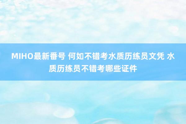 MIHO最新番号 何如不错考水质历练员文凭 水质历练员不错考哪些证件