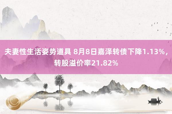 夫妻性生活姿势道具 8月8日嘉泽转债下降1.13%，转股溢价率21.82%