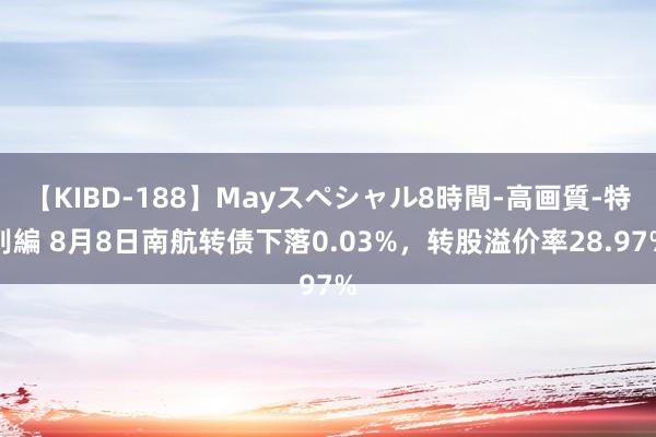 【KIBD-188】Mayスペシャル8時間-高画質-特別編 8月8日南航转债下落0.03%，转股溢价率28.97%