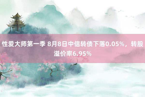 性爱大师第一季 8月8日中信转债下落0.05%，转股溢价率6.95%