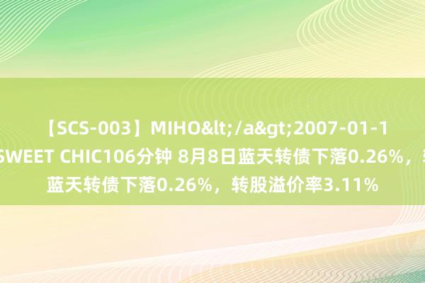 【SCS-003】MIHO</a>2007-01-10h.m.p&$SWEET CHIC106分钟 8月8日蓝天转债下落0.26%，转股溢价率3.11%