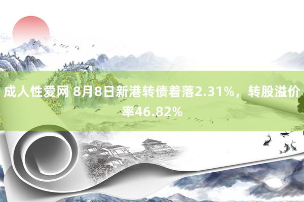 成人性爱网 8月8日新港转债着落2.31%，转股溢价率46.82%