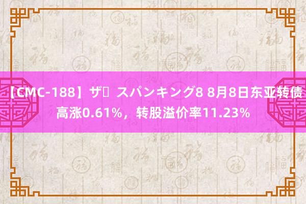 【CMC-188】ザ・スパンキング8 8月8日东亚转债高涨0.61%，转股溢价率11.23%