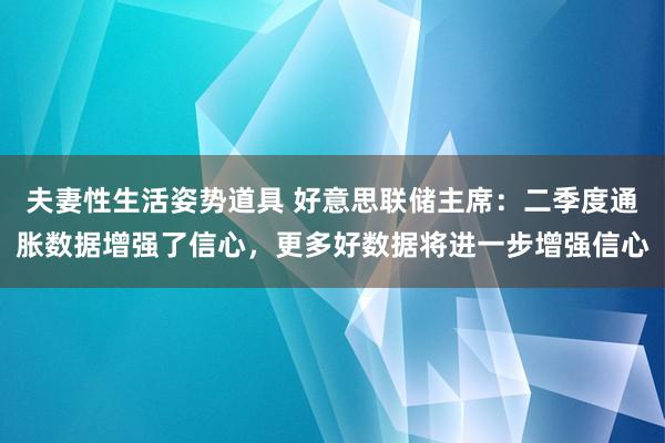 夫妻性生活姿势道具 好意思联储主席：二季度通胀数据增强了信心，更多好数据将进一步增强信心